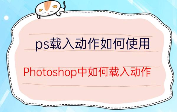 ps载入动作如何使用 Photoshop中如何载入动作？